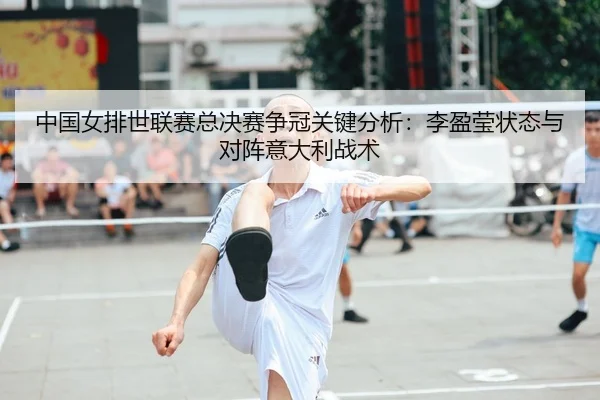 中国女排世联赛总决赛争冠关键分析：李盈莹状态与对阵意大利战术